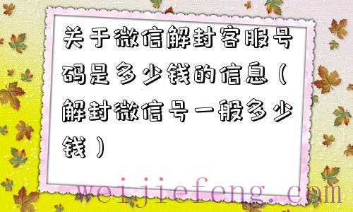 关于微信解封客服号码是多少钱的信息（解封微信号一般多少钱）