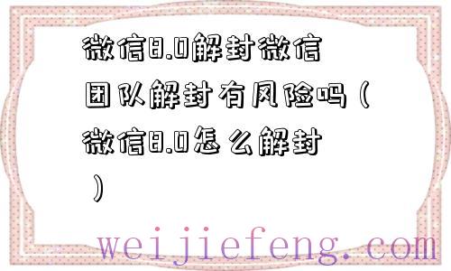 微信8.0解封微信团队解封有风险吗（微信8.0怎么解封）