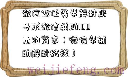 微信做任务帮解封账号求微信辅助100元的商家（微信帮辅助解封给钱）