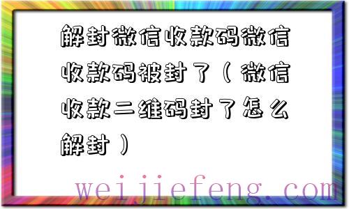 解封微信收款码微信收款码被封了（微信收款二维码封了怎么解封）