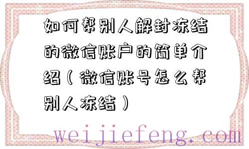 如何帮别人解封冻结的微信账户的简单介绍（微信账号怎么帮别人冻结）