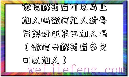 微信解封后可以马上加人吗微信加人封号后解封还能再加人吗（微信号解封后多久可以加人）