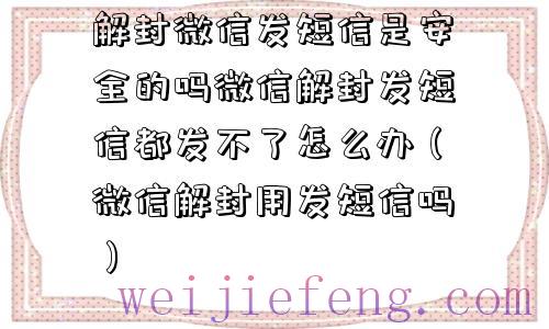 解封微信发短信是安全的吗微信解封发短信都发不了怎么办（微信解封用发短信吗）