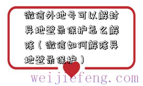 微信外地号可以解封异地登录保护怎么解除（微信如何解除异地登录保护）