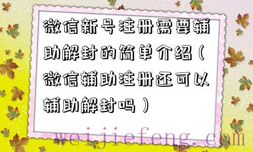 微信新号注册需要辅助解封的简单介绍（微信辅助注册还可以辅助解封吗）