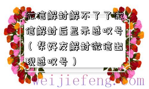 微信解封解不了了微信解封后显示感叹号（帮好友解封微信出现感叹号）