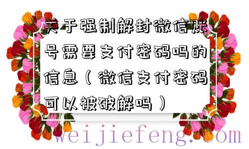 关于强制解封微信账号需要支付密码吗的信息（微信支付密码可以被破解吗）