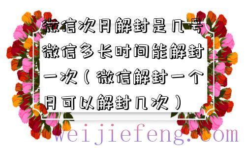 微信次月解封是几号微信多长时间能解封一次（微信解封一个月可以解封几次）