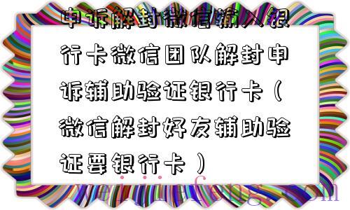 申诉解封微信输入银行卡微信团队解封申诉辅助验证银行卡（微信解封好友辅助验证要银行卡）