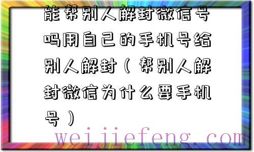 能帮别人解封微信号吗用自己的手机号给别人解封（帮别人解封微信为什么要手机号）