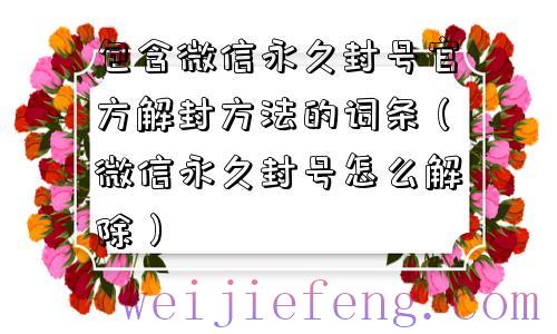 包含微信永久封号官方解封方法的词条（微信永久封号怎么解除）