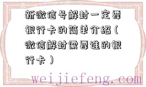 新微信号解封一定要银行卡的简单介绍（微信解封需要谁的银行卡）