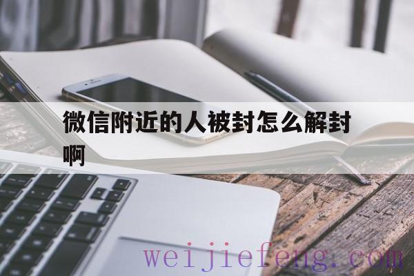 微信附近的人被封怎么解封啊（微信附近人怎么样才能被解封）