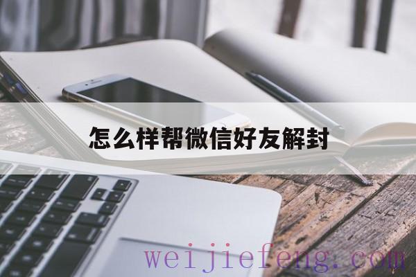 怎么样帮微信好友解封（怎样才能帮好友解封微信）