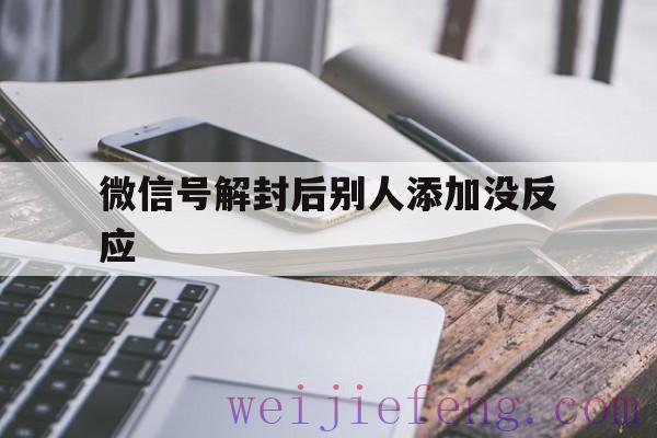 微信号解封后别人添加没反应（为什么我帮别人解封微信号显示不符合要求）