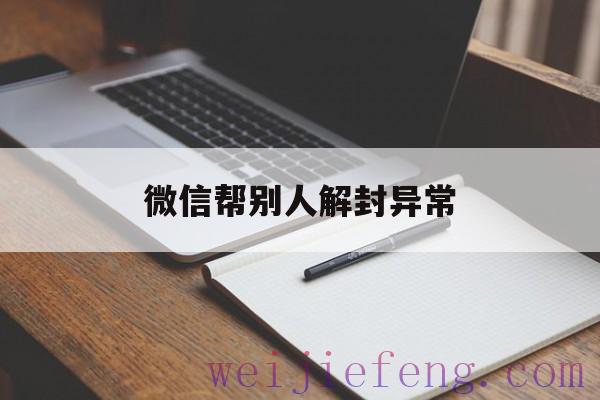 微信帮别人解封异常（微信帮别人解封异常怎么回事）