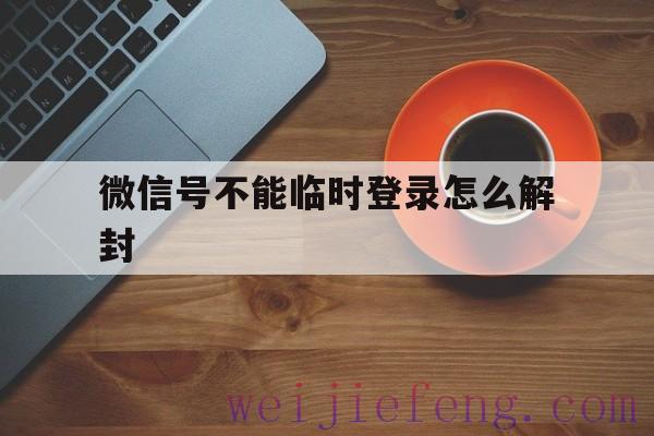 微信号不能临时登录怎么解封（微信号封了临时登录怎么解封）