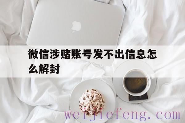 微信涉赌账号发不出信息怎么解封（微信账号存在赌博行为怎么解封）