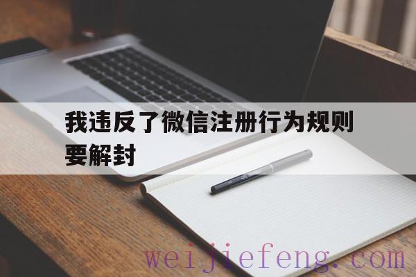 我违反了微信注册行为规则要解封（微信违法违规怎么申请解封）