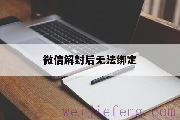 微信解封后无法绑定（微信没办法解封）