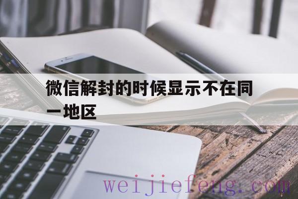 微信解封的时候显示不在同一地区（微信解封不是同一地区）