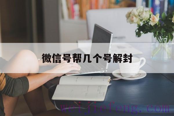 微信号帮几个号解封（一个微信号可以解封几个微信号）