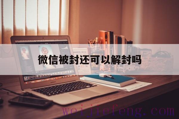 微信被封还可以解封吗（微信封号了还能解封吗）