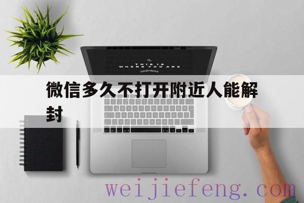 微信多久不打开附近人能解封（微信附近人封了半年能解封吗）