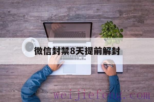 微信封禁8天提前解封（微信被限制8天可以提前解封吗?）