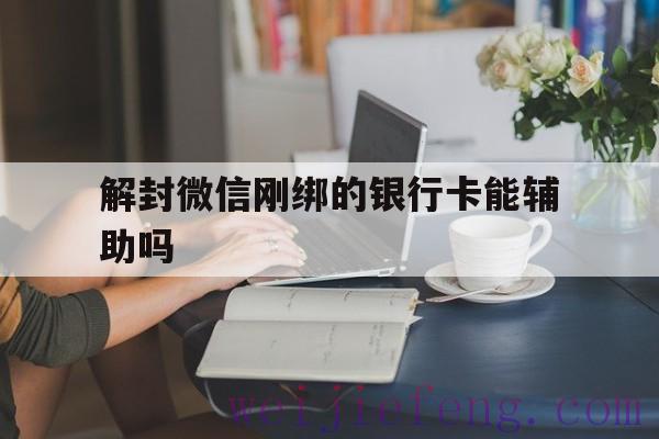 解封微信刚绑的银行卡能辅助吗（微信辅助解封需要银行卡）