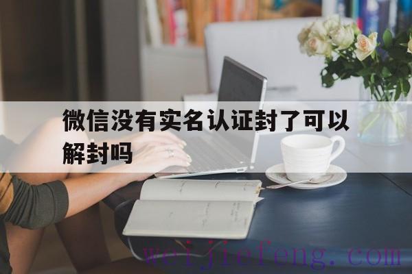 微信没有实名认证封了可以解封吗（微信实名认证封了可以解除吗?）