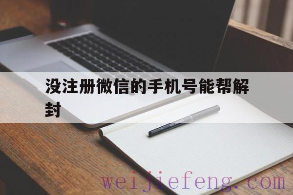 没注册微信的手机号能帮解封（微信解封手机号没用了怎么办）