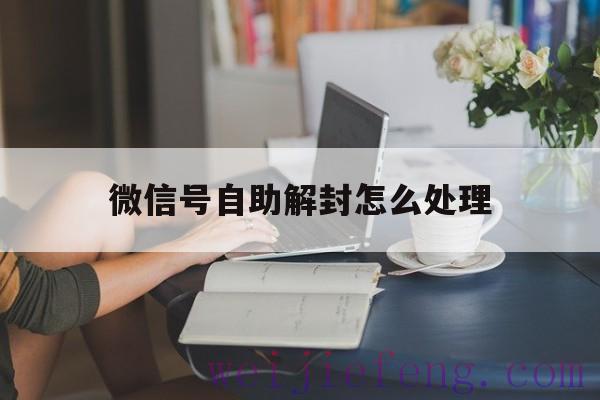 微信号自助解封怎么处理（微信自助解封怎么办）