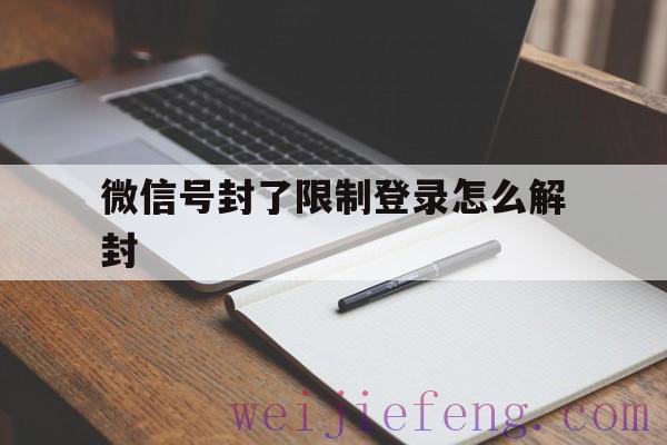 微信号封了限制登录怎么解封（微信被限制登录怎样解封）