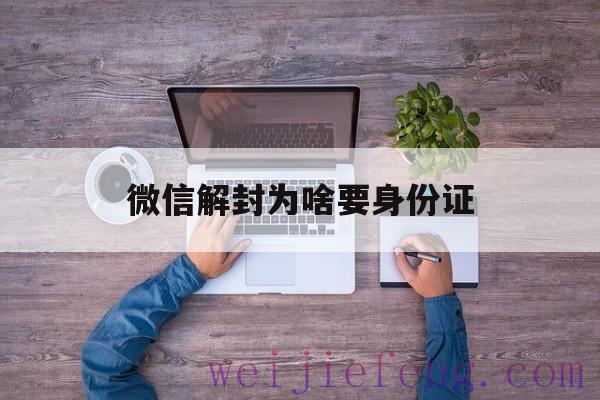 微信解封为啥要身份证（微信封了身份证怎么解除）