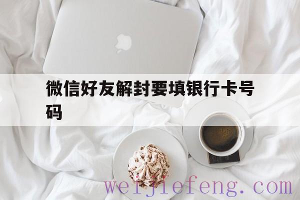 微信好友解封要填银行卡号码（微信号解封需要好友的银行账号）