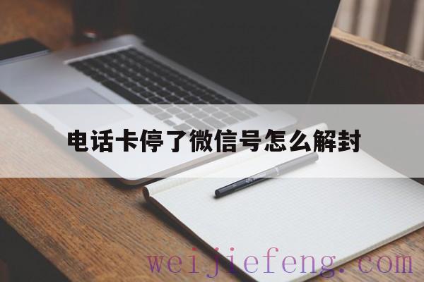 电话卡停了微信号怎么解封（微信手机号码停机了怎么解封）