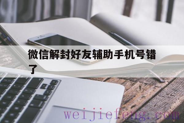 微信解封好友辅助手机号错了（微信辅助解封好友号码输错了）