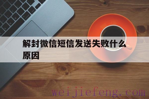 解封微信短信发送失败什么原因（微信解封发送不了短信）