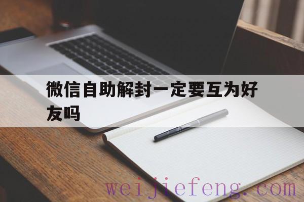 微信自助解封一定要互为好友吗（微信自助解封一定要是好友吗）