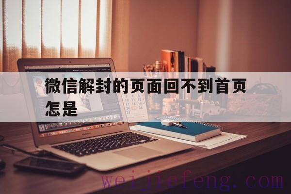 微信解封的页面回不到首页怎是（微信打开页面后怎么无法返回）