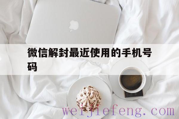 微信解封最近使用的手机号码（解封手机微信号有几种方法）