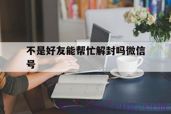 不是好友能帮忙解封吗微信号（不是微信好友能帮助解封吗?）