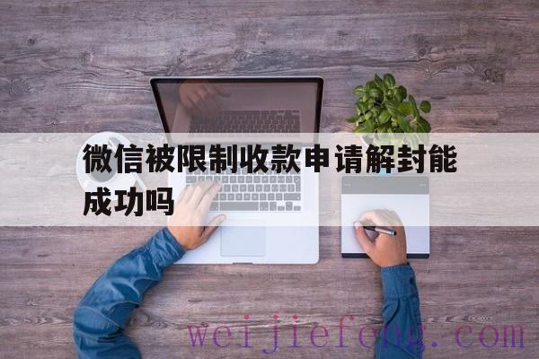 微信被限制收款申请解封能成功吗（微信帐户被限制收款能解封吗）