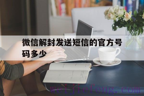 微信解封发送短信的官方号码多少（微信解封需要手机号码短信发送嘛）