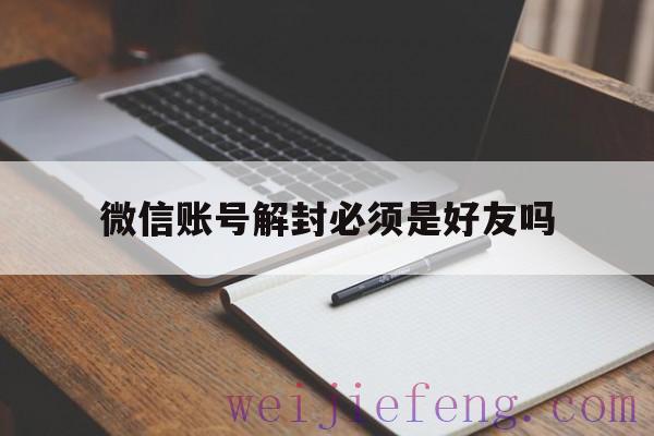 微信账号解封必须是好友吗（微信号必须是好友才可以解封）