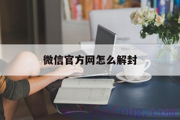 微信官方网怎么解封（微信解封官方网站）