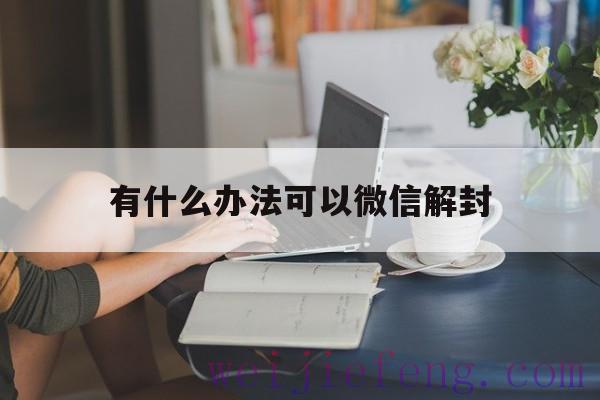 有什么办法可以微信解封（有没有办法解封微信）