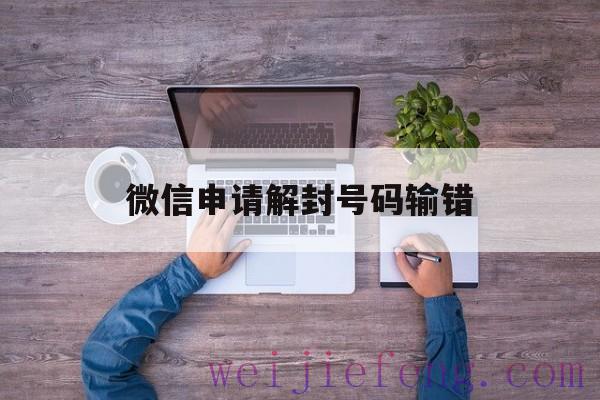 微信申请解封号码输错（微信申请解封的时候输错了号码怎么办）