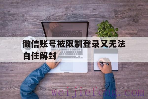 微信账号被限制登录又无法自住解封（微信号被限制登录可解封怎么办）